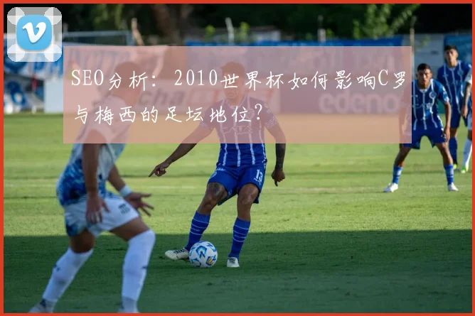 SEO分析：2010世界杯如何影响C罗与梅西的足坛地位？