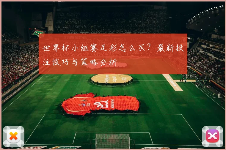 世界杯小组赛足彩怎么买？最新投注技巧与策略分析