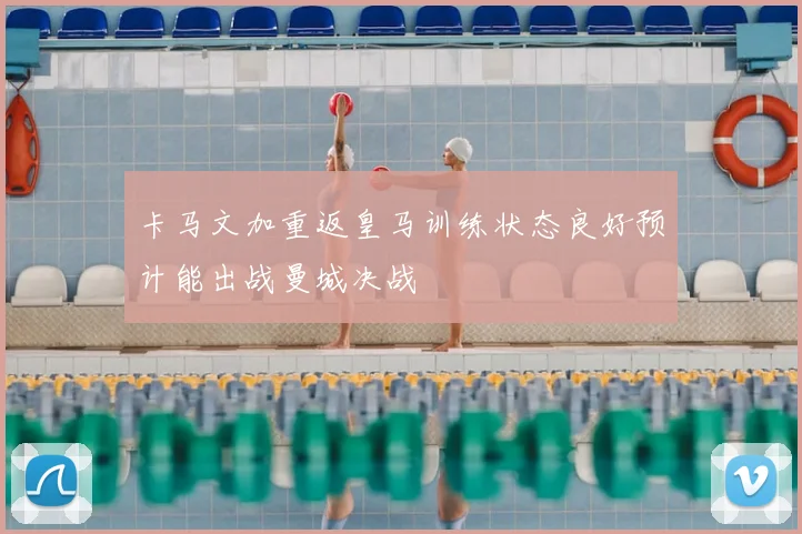 卡马文加重返皇马训练状态良好预计能出战曼城决战