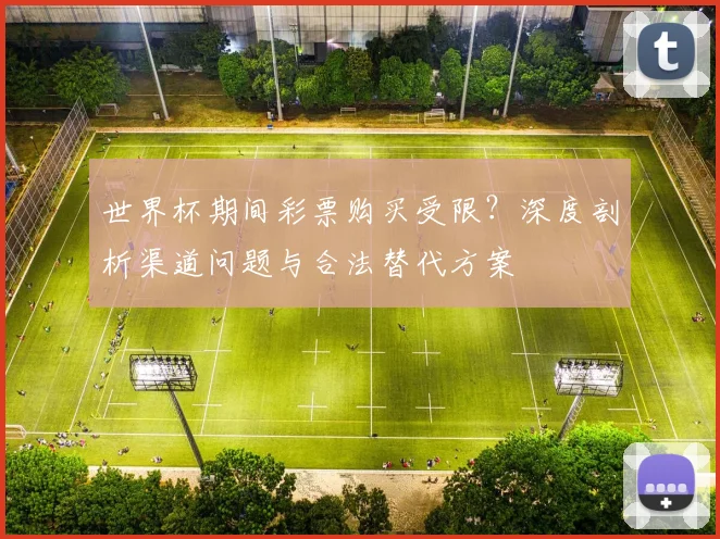 世界杯期间彩票购买受限？深度剖析渠道问题与合法替代方案