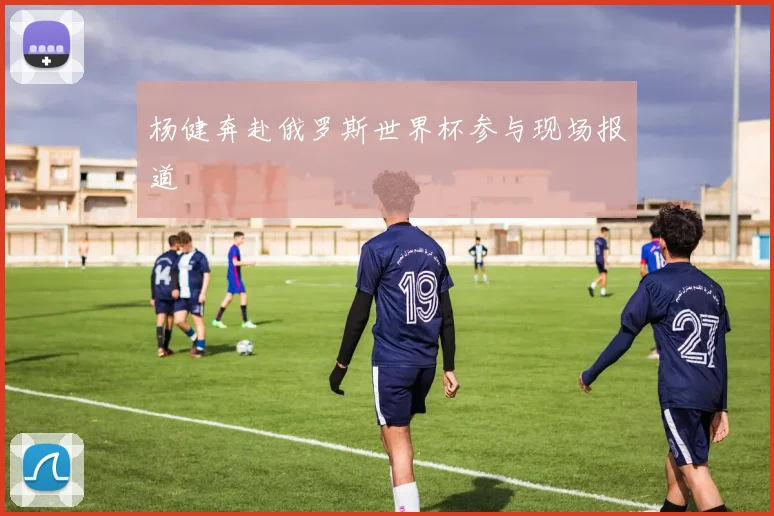 杨健奔赴俄罗斯世界杯参与现场报道