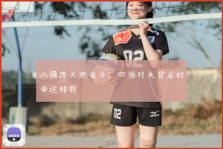 八强烽火燃南非：四场对决背后的命运转折