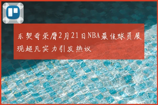 东契奇荣膺2月21日NBA最佳球员展现超凡实力引发热议