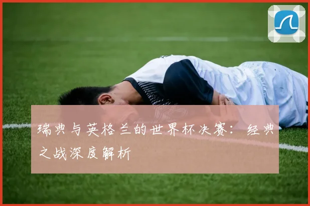 瑞典与英格兰的世界杯决赛：经典之战深度解析