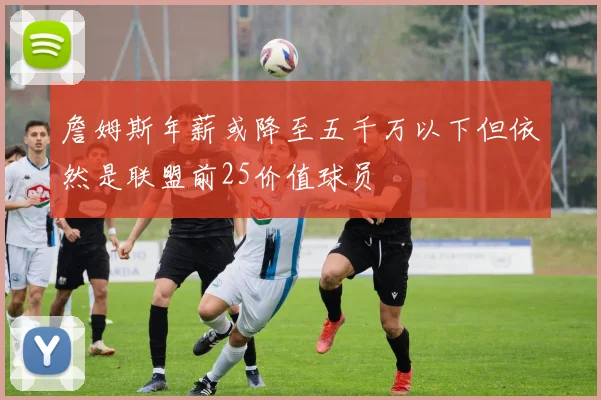 詹姆斯年薪或降至五千万以下但依然是联盟前25价值球员