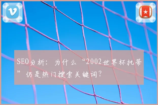 SEO分析:为什么“2002世界杯托蒂”仍是热门搜索关键词?
