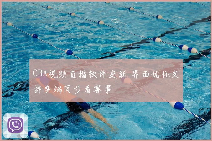CBA视频直播软件更新 界面优化支持多端同步看赛事
