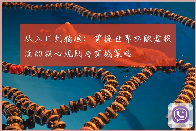 从入门到精通：掌握世界杯欧盘投注的核心规则与实战策略