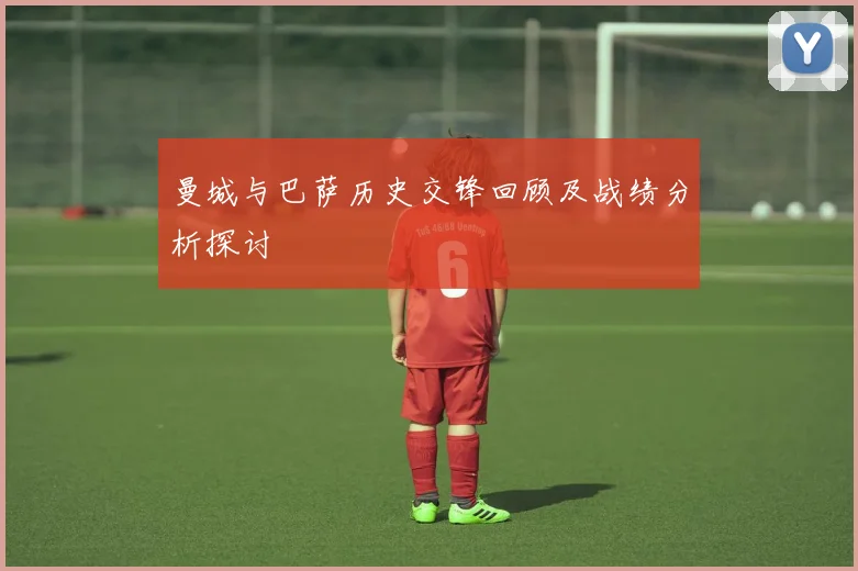 曼城与巴萨历史交锋回顾及战绩分析探讨