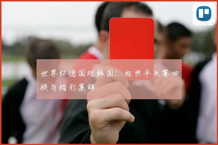 世界杯德国对韩国：经典半决赛回顾与精彩集锦