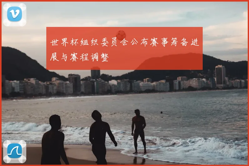 世界杯组织委员会公布赛事筹备进展与赛程调整