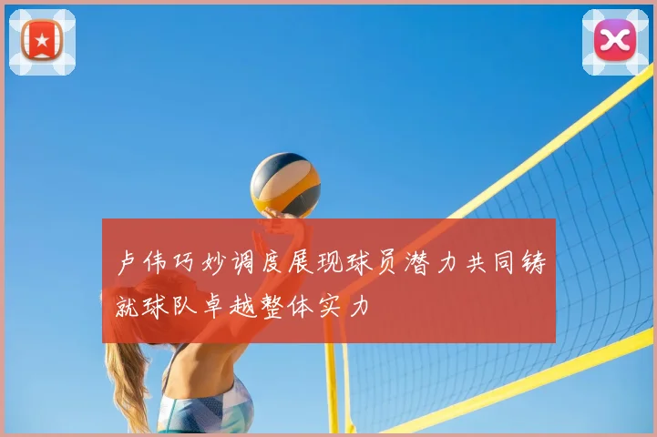 卢伟巧妙调度展现球员潜力共同铸就球队卓越整体实力