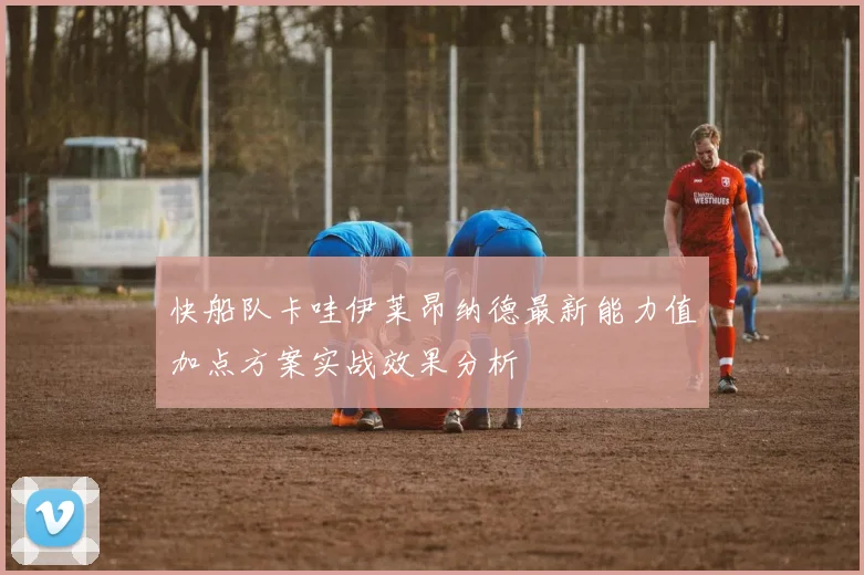 快船队卡哇伊莱昂纳德最新能力值加点方案实战效果分析