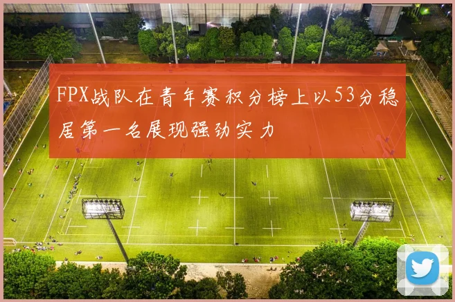 FPX战队在青年赛积分榜上以53分稳居第一名展现强劲实力