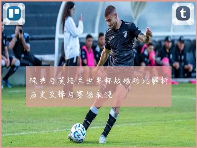 瑞典与英格兰世界杯战绩对比解析历史交锋与赛场表现