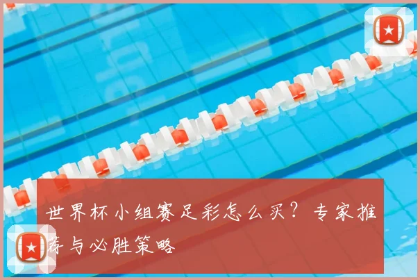 世界杯小组赛足彩怎么买?专家推荐与必胜策略