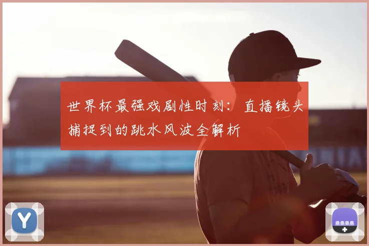 世界杯最强戏剧性时刻：直播镜头捕捉到的跳水风波全解析