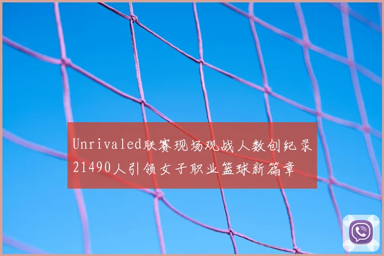 Unrivaled联赛现场观战人数创纪录21490人引领女子职业篮球新篇章