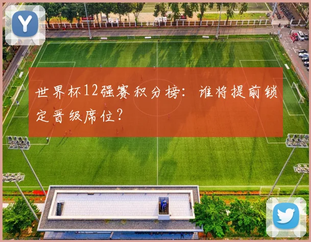 世界杯12强赛积分榜：谁将提前锁定晋级席位？