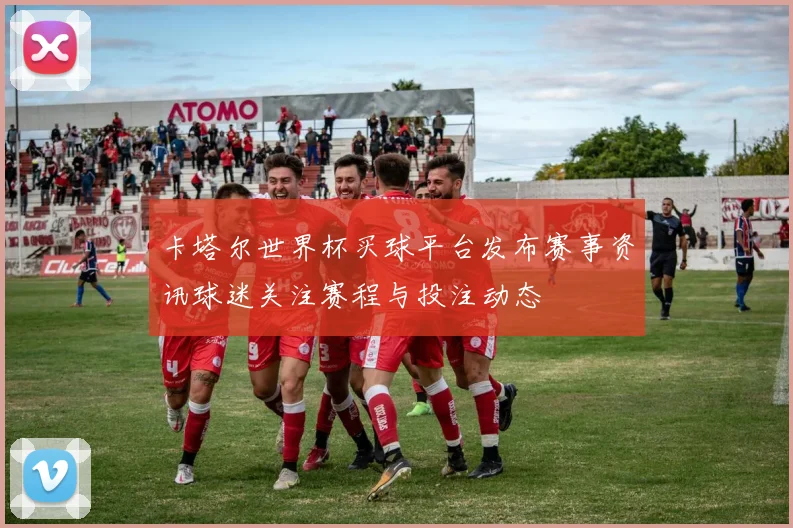 卡塔尔世界杯买球平台发布赛事资讯球迷关注赛程与投注动态