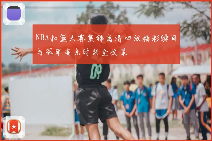 NBA扣篮大赛集锦高清回放精彩瞬间与冠军高光时刻全收录
