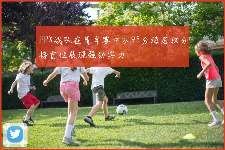 FPX战队在青年赛中以95分稳居积分榜首位展现强劲实力