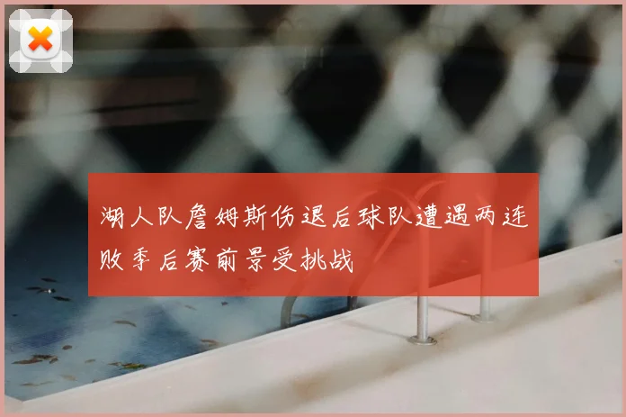 湖人队詹姆斯伤退后球队遭遇两连败季后赛前景受挑战