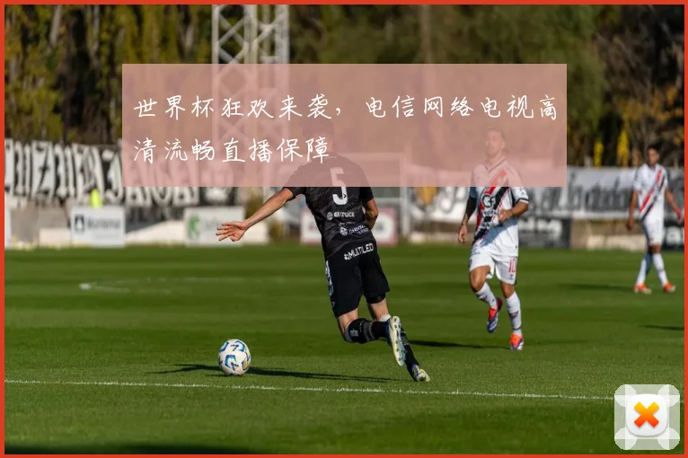 世界杯狂欢来袭，电信网络电视高清流畅直播保障