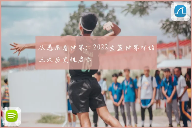 从悉尼看世界:2022女篮世界杯的三大历史性启示