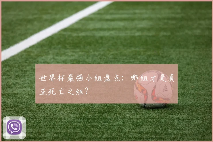 世界杯最强小组盘点:哪组才是真正死亡之组?