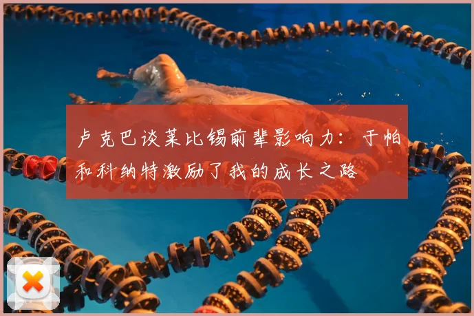 卢克巴谈莱比锡前辈影响力：于帕和科纳特激励了我的成长之路
