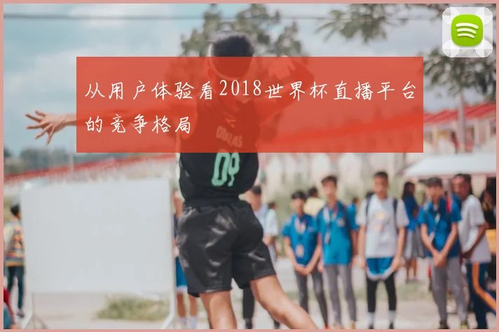 从用户体验看2018世界杯直播平台的竞争格局