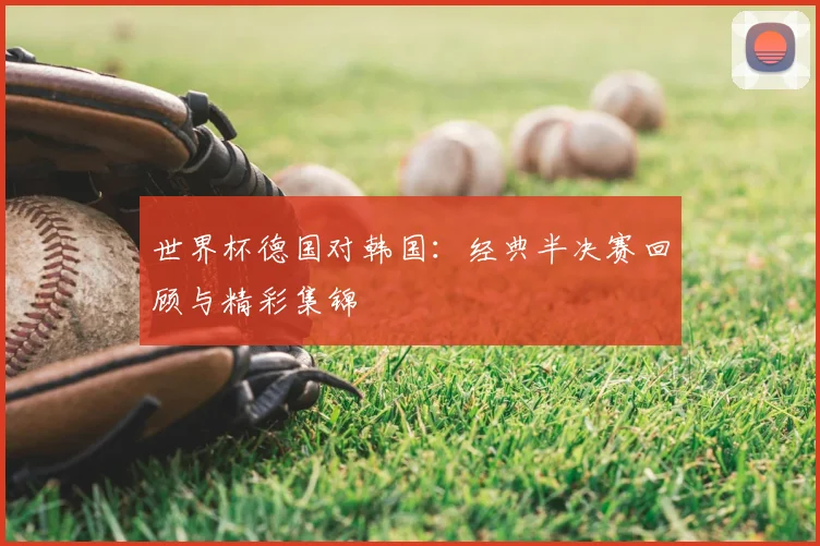 世界杯德国对韩国：经典半决赛回顾与精彩集锦
