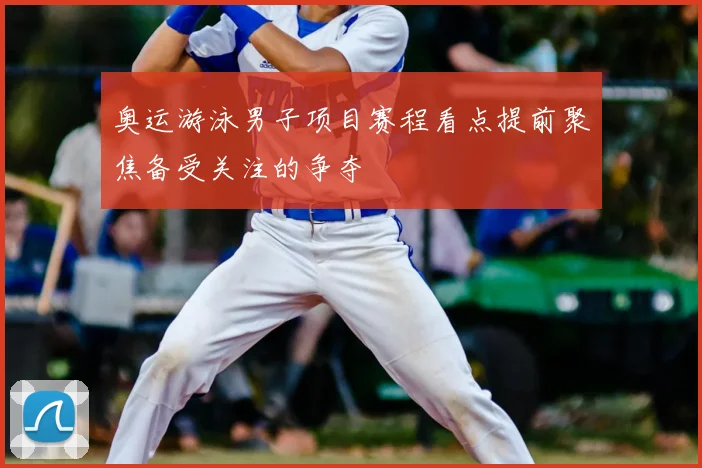 奥运游泳男子项目赛程看点提前聚焦备受关注的争夺