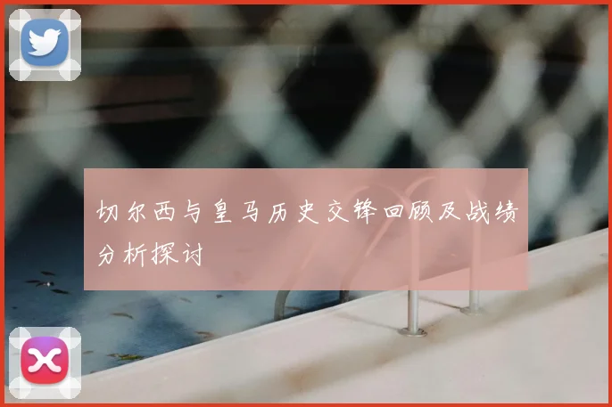 切尔西与皇马历史交锋回顾及战绩分析探讨