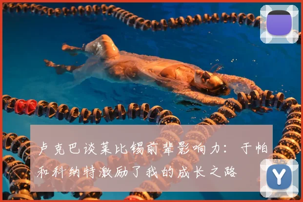 卢克巴谈莱比锡前辈影响力:于帕和科纳特激励了我的成长之路