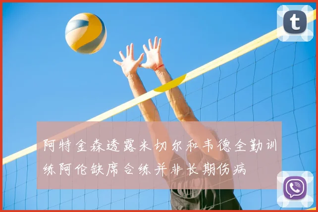 阿特金森透露米切尔和韦德全勤训练阿伦缺席合练并非长期伤病