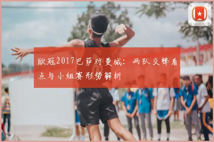 欧冠2017巴萨对曼城:两队交锋看点与小组赛形势解析