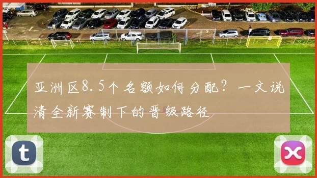 亚洲区8.5个名额如何分配？一文说清全新赛制下的晋级路径