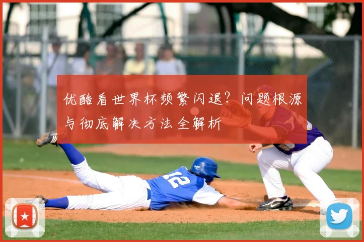 优酷看世界杯频繁闪退？问题根源与彻底解决方法全解析