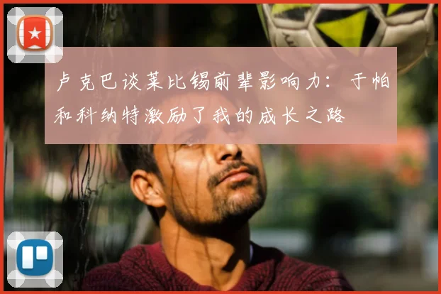 卢克巴谈莱比锡前辈影响力:于帕和科纳特激励了我的成长之路