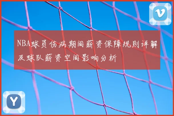 NBA球员伤病期间薪资保障规则详解及球队薪资空间影响分析