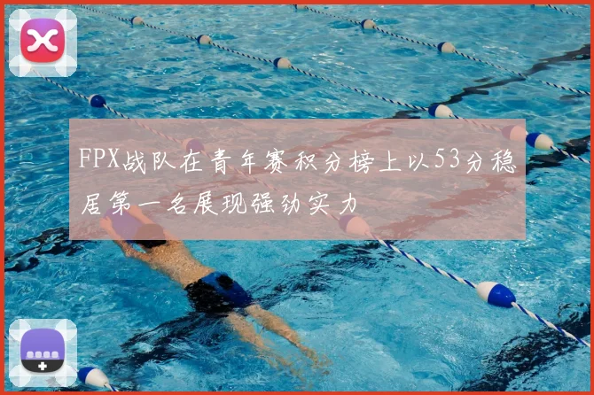 FPX战队在青年赛积分榜上以53分稳居第一名展现强劲实力