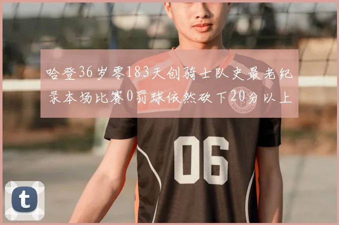哈登36岁零183天创骑士队史最老纪录本场比赛0罚球依然砍下20分以上