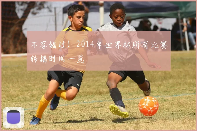 不容错过!2014年世界杯所有比赛转播时间一览
