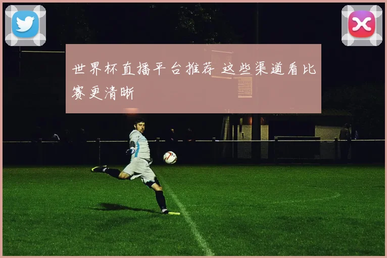 世界杯直播平台推荐 这些渠道看比赛更清晰