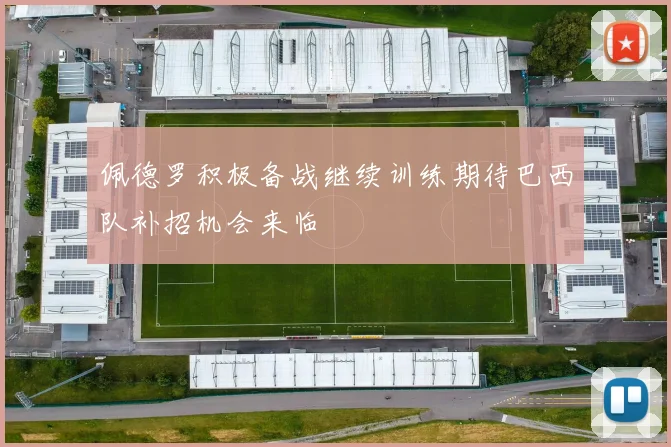 佩德罗积极备战继续训练期待巴西队补招机会来临