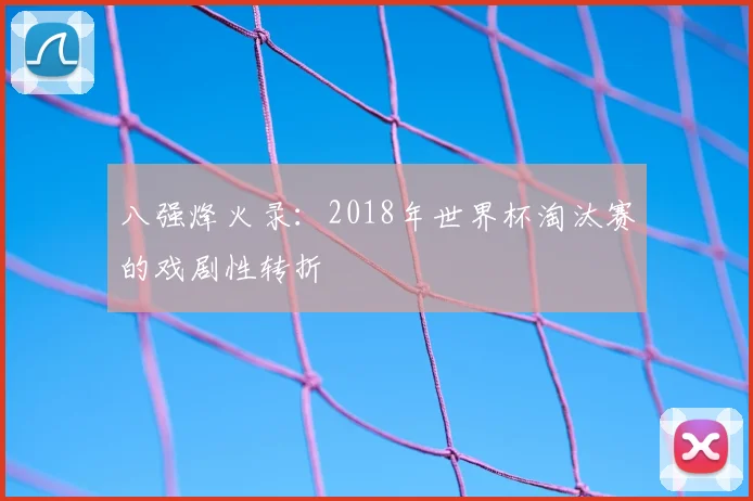 八强烽火录:2018年世界杯淘汰赛的戏剧性转折