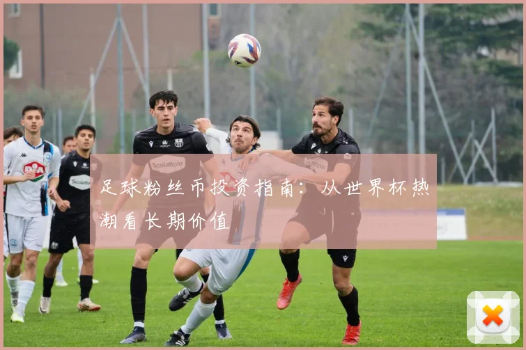 足球粉丝币投资指南：从世界杯热潮看长期价值