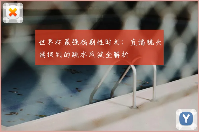 世界杯最强戏剧性时刻：直播镜头捕捉到的跳水风波全解析